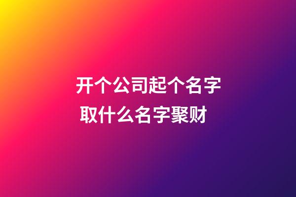 开个公司起个名字 取什么名字聚财-第1张-公司起名-玄机派